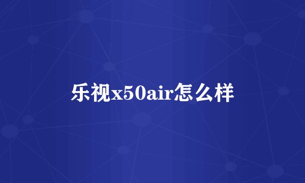 乐视x50air怎么样