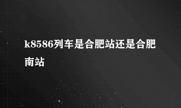 k8586列车是合肥站还是合肥南站