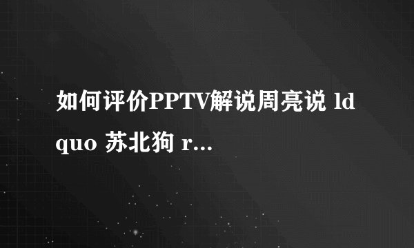 如何评价PPTV解说周亮说 ldquo 苏北狗 rdquo 事件?
