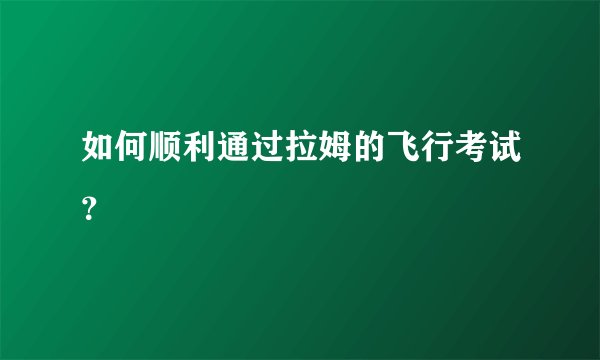 如何顺利通过拉姆的飞行考试？