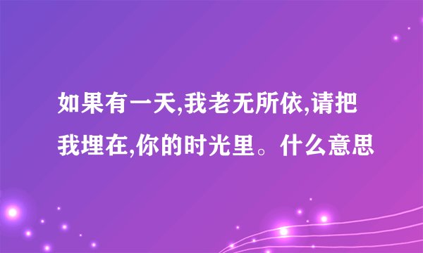 如果有一天,我老无所依,请把我埋在,你的时光里。什么意思