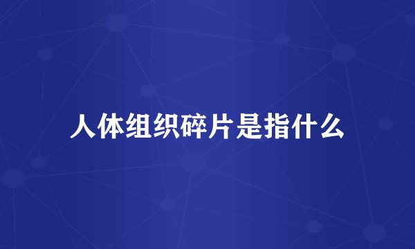 人体组织碎片是指什么
