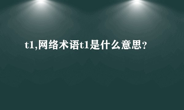 t1,网络术语t1是什么意思？