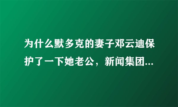 为什么默多克的妻子邓云迪保护了一下她老公，新闻集团的股票便会大涨6%？