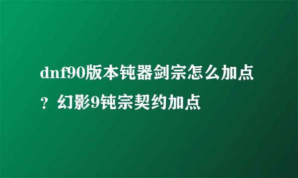dnf90版本钝器剑宗怎么加点？幻影9钝宗契约加点