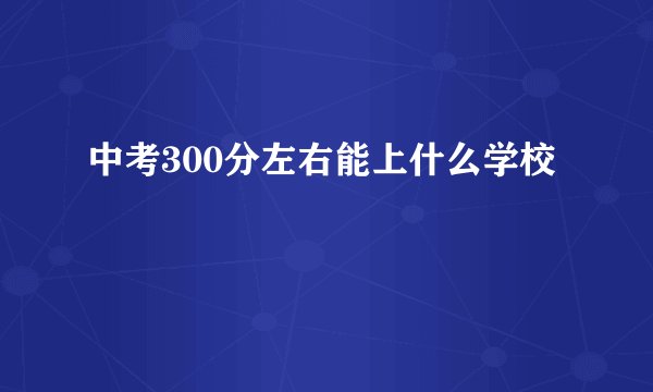 中考300分左右能上什么学校
