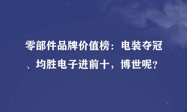 零部件品牌价值榜：电装夺冠、均胜电子进前十，博世呢？