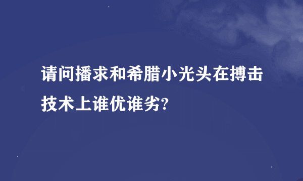 请问播求和希腊小光头在搏击技术上谁优谁劣?