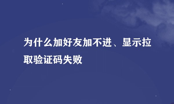 为什么加好友加不进、显示拉取验证码失败
