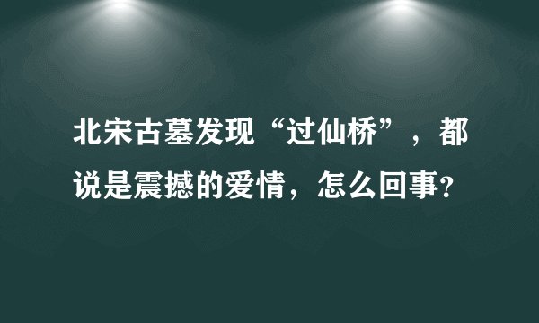 北宋古墓发现“过仙桥”，都说是震撼的爱情，怎么回事？