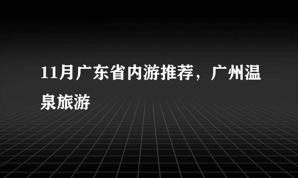 11月广东省内游推荐，广州温泉旅游