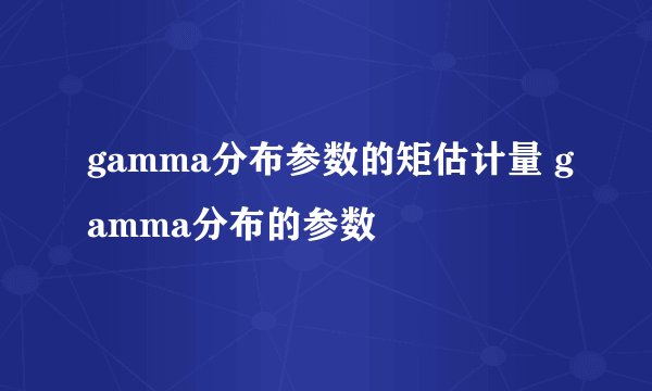 gamma分布参数的矩估计量 gamma分布的参数
