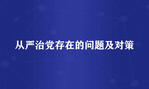 从严治党存在的问题及对策