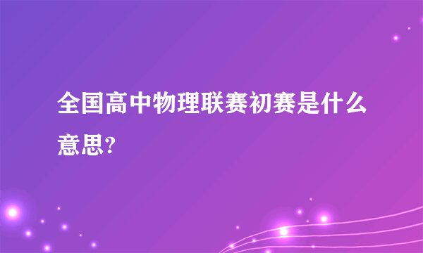 全国高中物理联赛初赛是什么意思?