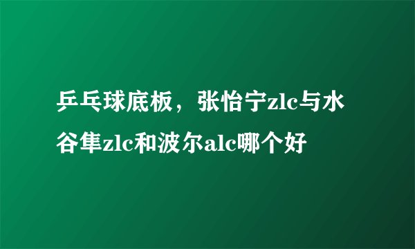 乒乓球底板,张怡宁zlc与水谷隼zlc和波尔alc哪个好