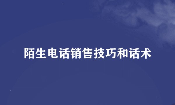 陌生电话销售技巧和话术