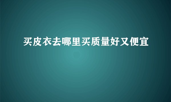买皮衣去哪里买质量好又便宜