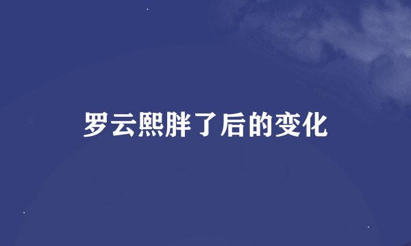 罗云熙胖了后的变化