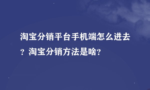 淘宝分销平台手机端怎么进去？淘宝分销方法是啥？