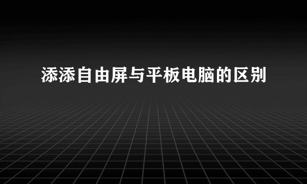 添添自由屏与平板电脑的区别