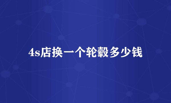4s店换一个轮毂多少钱