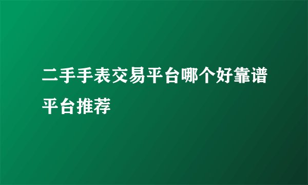 二手手表交易平台哪个好靠谱平台推荐