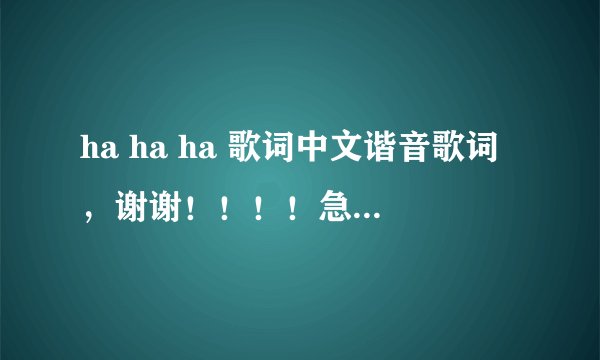 ha ha ha 歌词中文谐音歌词，谢谢！！！！急！！！！