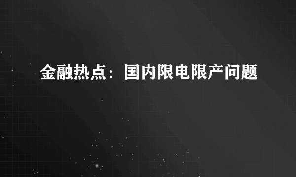 金融热点：国内限电限产问题
