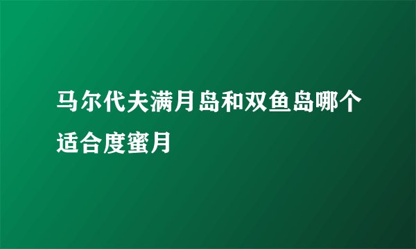 马尔代夫满月岛和双鱼岛哪个适合度蜜月