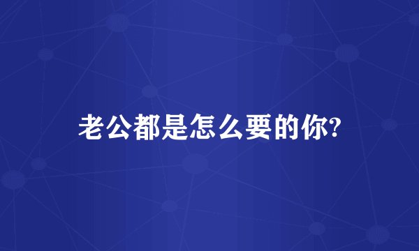 老公都是怎么要的你?