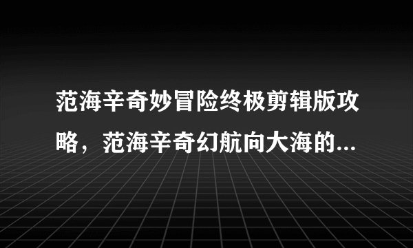 范海辛奇妙冒险终极剪辑版攻略，范海辛奇幻航向大海的冒险之旅