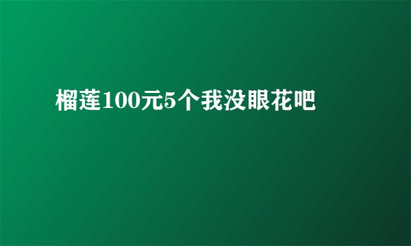 榴莲100元5个我没眼花吧