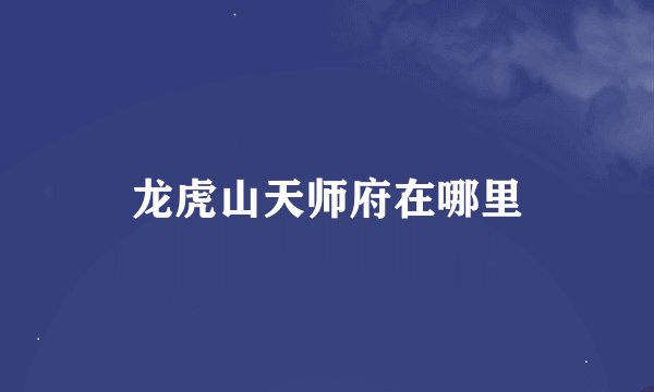 龙虎山天师府在哪里