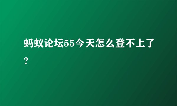 蚂蚁论坛55今天怎么登不上了?