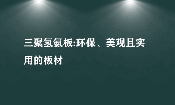 三聚氢氨板:环保、美观且实用的板材