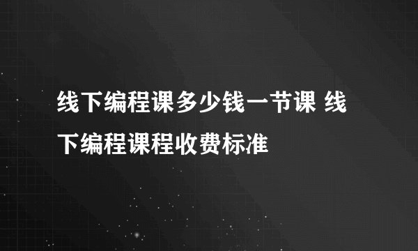 线下编程课多少钱一节课 线下编程课程收费标准