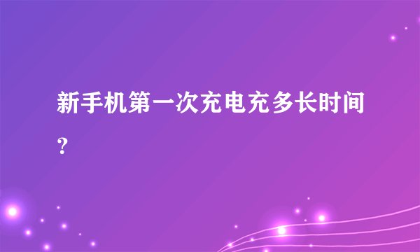 新手机第一次充电充多长时间？