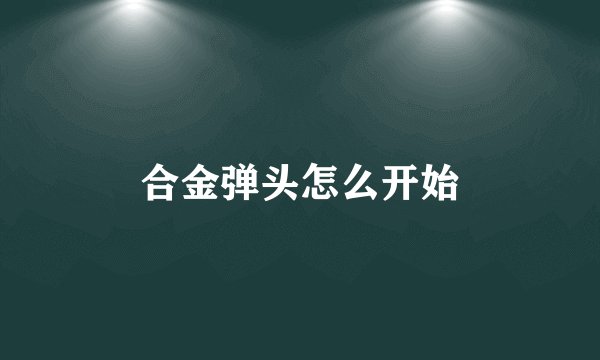 合金弹头怎么开始