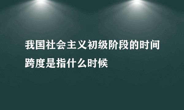 我国社会主义初级阶段的时间跨度是指什么时候