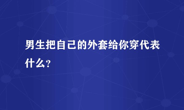 男生把自己的外套给你穿代表什么？