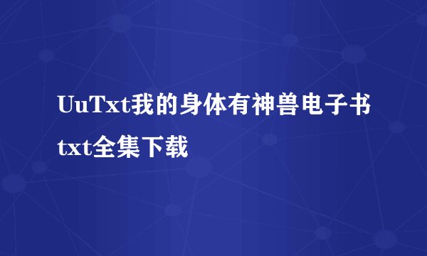 UuTxt我的身体有神兽电子书txt全集下载