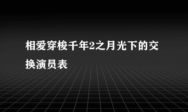 相爱穿梭千年2之月光下的交换演员表
