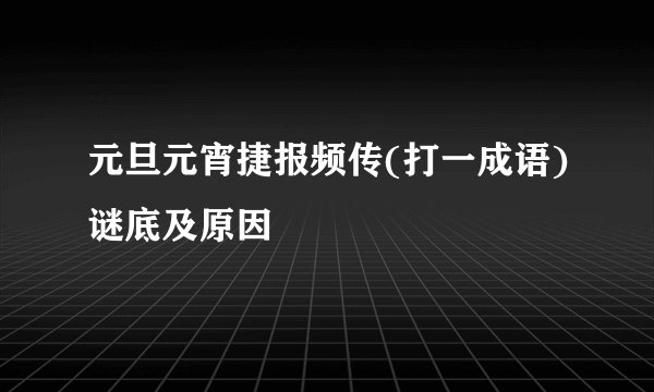 元旦元宵捷报频传(打一成语)谜底及原因