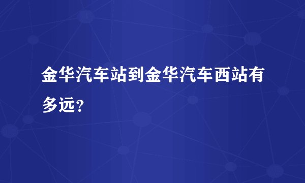 金华汽车站到金华汽车西站有多远？