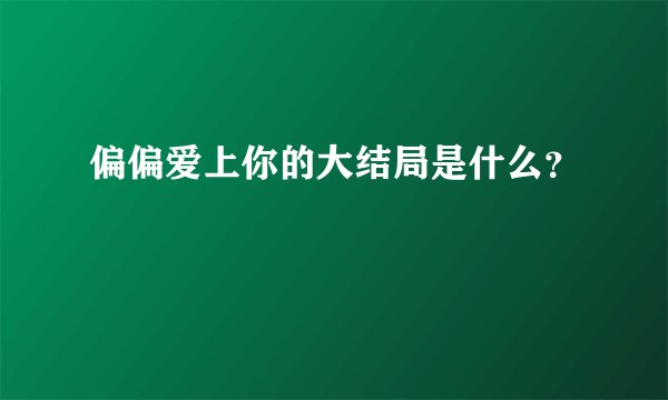 偏偏爱上你的大结局是什么？
