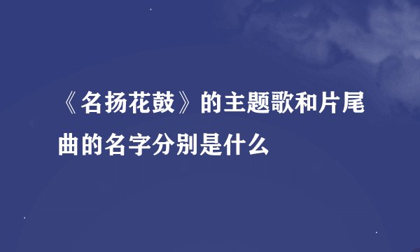 《名扬花鼓》的主题歌和片尾曲的名字分别是什么