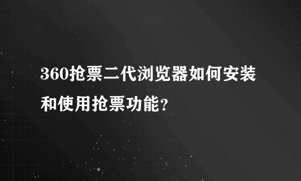 360抢票二代浏览器如何安装和使用抢票功能?