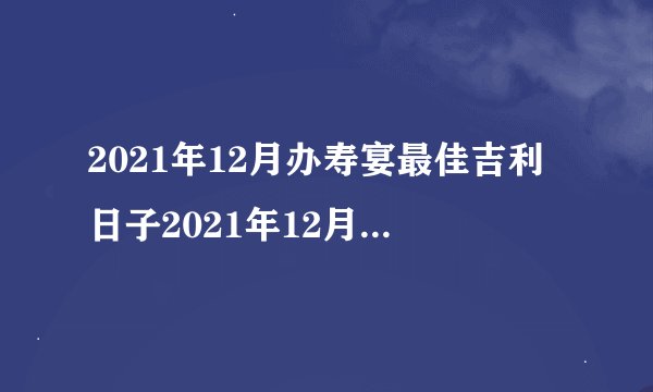 2021年12月办寿宴最佳吉利日子2021年12月办酒席上等吉日