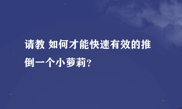 请教 如何才能快速有效的推倒一个小萝莉？