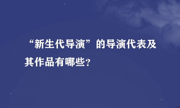 “新生代导演”的导演代表及其作品有哪些？
